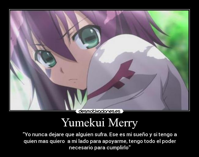 Yumekui Merry - Yo nunca dejare que alguien sufra. Ese es mi sueño y si tengo a
quien mas quiero  a mi lado para apoyarme, tengo todo el poder
necesario para cumplirlo