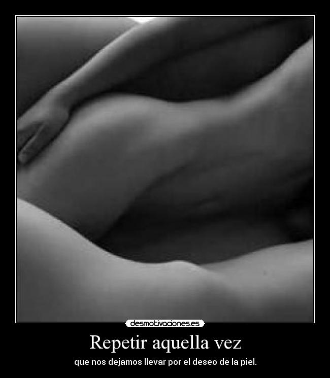Repetir aquella vez - que nos dejamos llevar por el deseo de la piel.