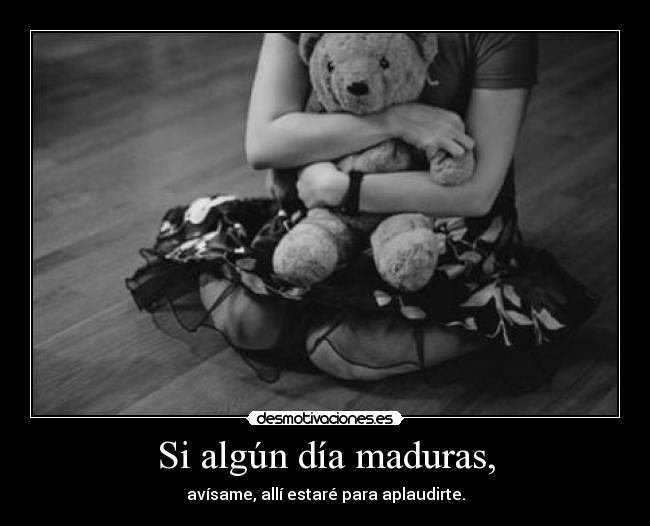 Si algún día maduras, -