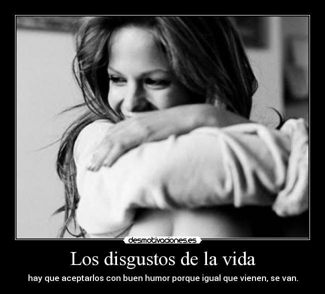 Los disgustos de la vida - hay que aceptarlos con buen humor porque igual que vienen, se van.