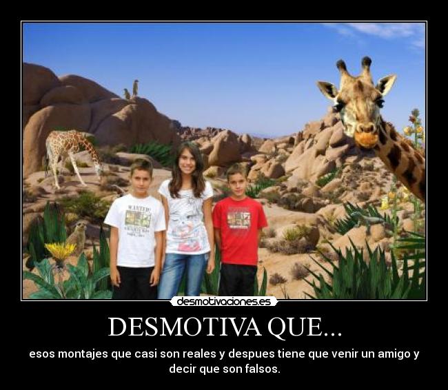 DESMOTIVA QUE... - esos montajes que casi son reales y despues tiene que venir un amigo y
decir que son falsos.