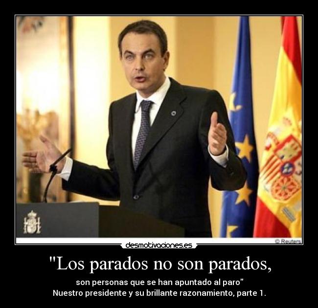Los parados no son parados, - son personas que se han apuntado al paro
Nuestro presidente y su brillante razonamiento, parte 1.