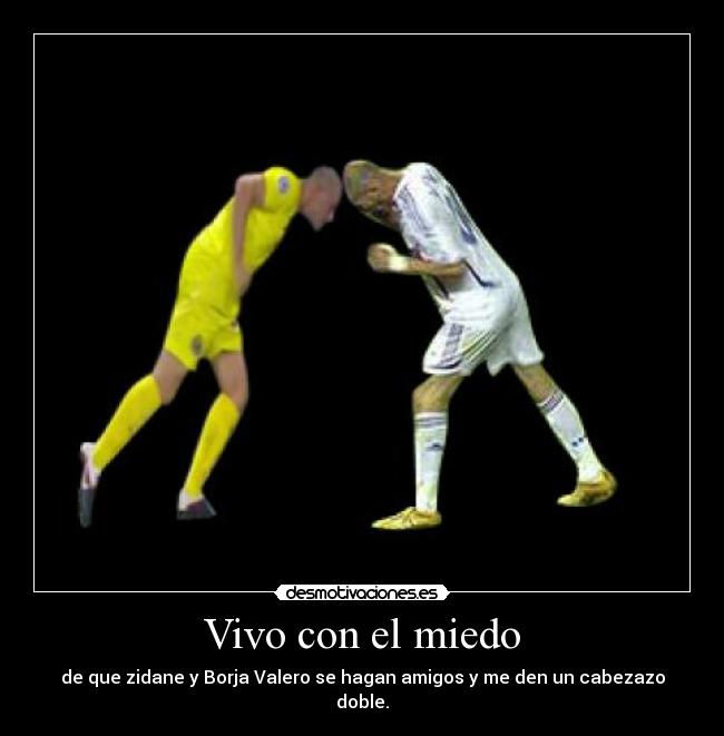 Vivo con el miedo - de que zidane y Borja Valero se hagan amigos y me den un cabezazo doble.