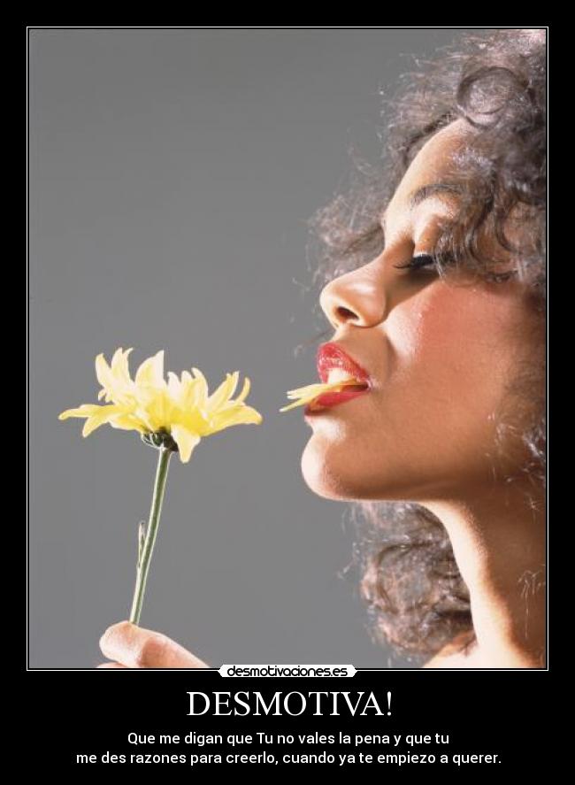 DESMOTIVA! - Que me digan que Tu no vales la pena y que tu
me des razones para creerlo, cuando ya te empiezo a querer.