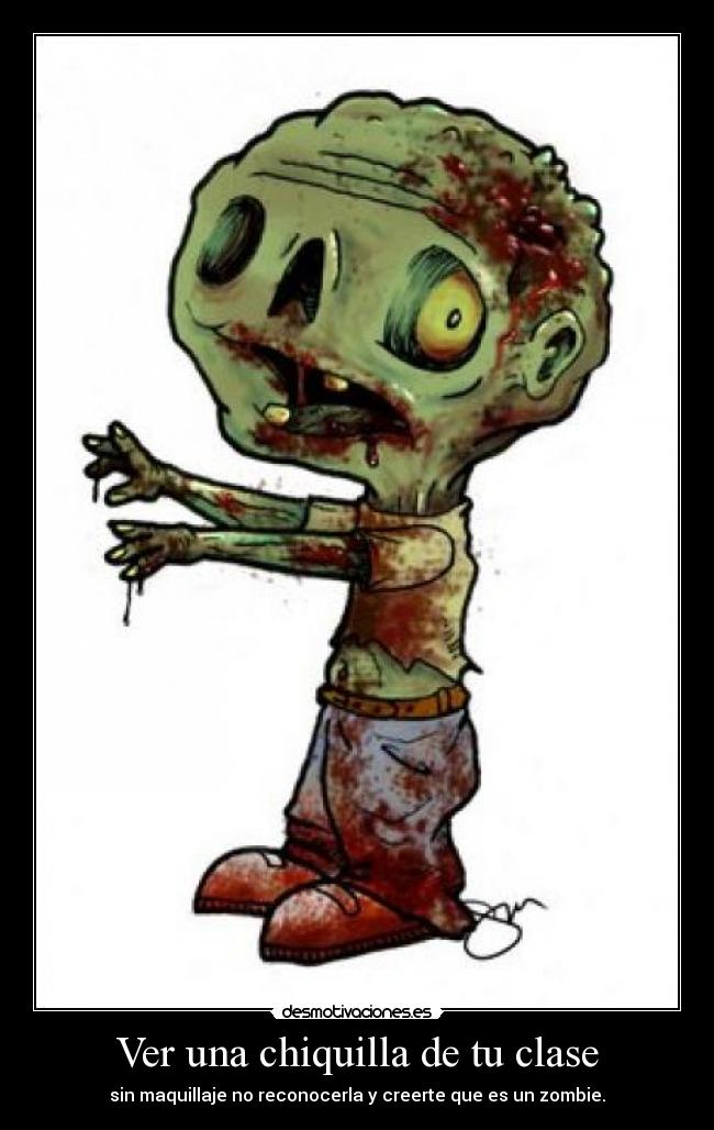 Ver una chiquilla de tu clase - sin maquillaje no reconocerla y creerte que es un zombie.