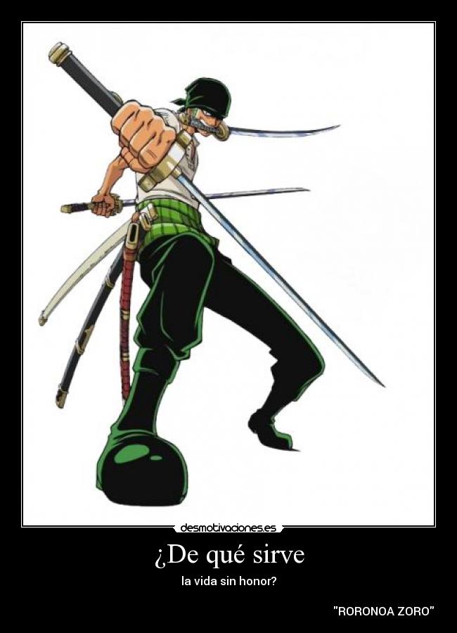 ¿De qué sirve - la vida sin honor?

                                                                                                              RORONOA ZORO