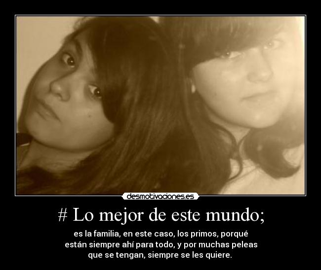 # Lo mejor de este mundo; - es la familia, en este caso, los primos, porqué
están siempre ahí para todo, y por muchas peleas
que se tengan, siempre se les quiere. ♥