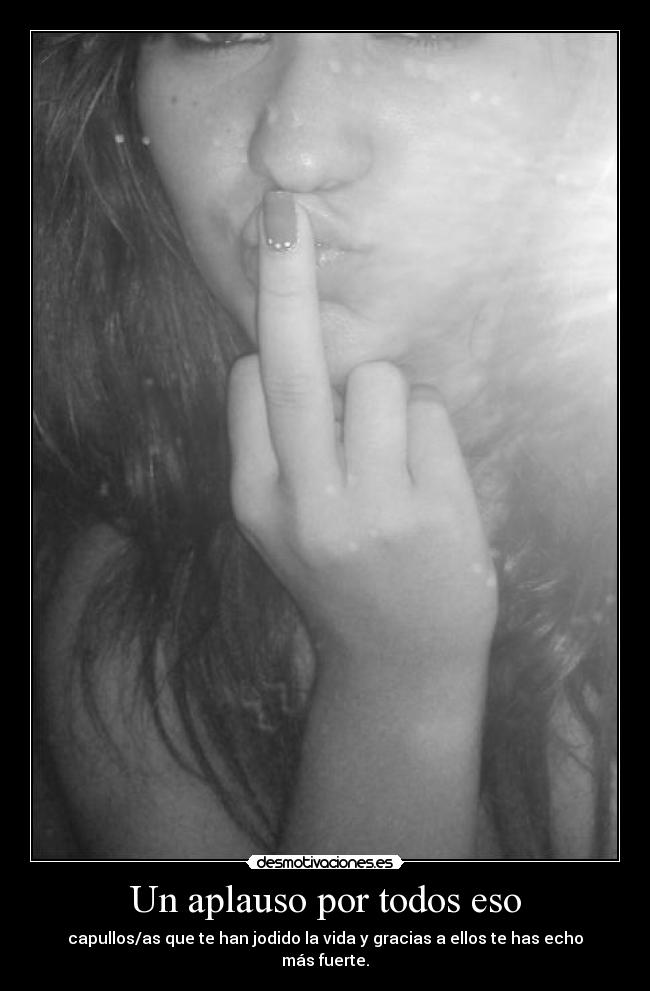 Un aplauso por todos eso - capullos/as que te han jodido la vida y gracias a ellos te has echo más fuerte.