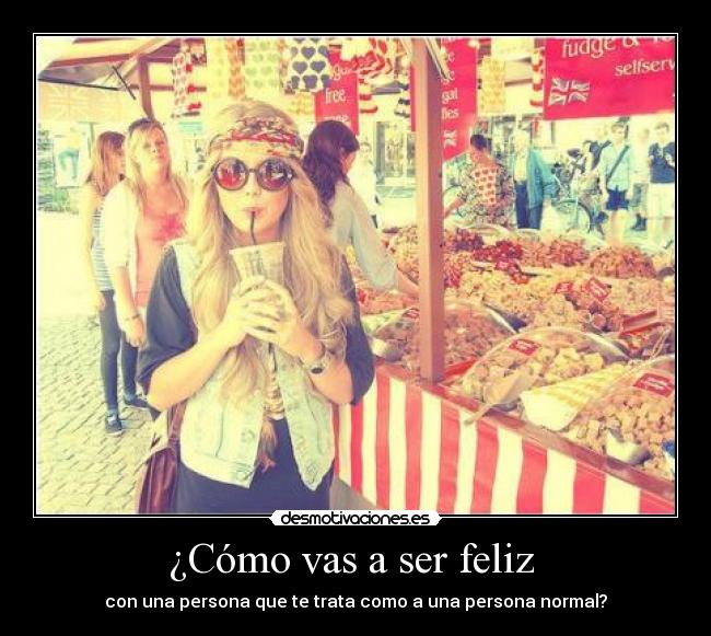¿Cómo vas a ser feliz - con una persona que te trata como a una persona normal?