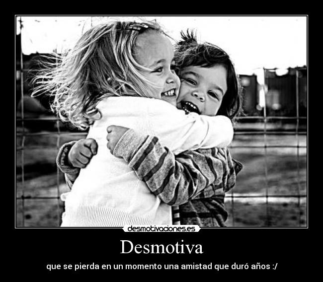 Desmotiva - que se pierda en un momento una amistad que duró años :/