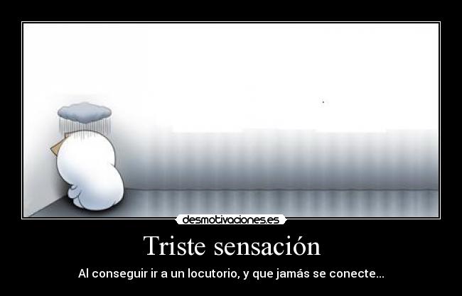Triste sensación - Al conseguir ir a un locutorio, y que jamás se conecte...
