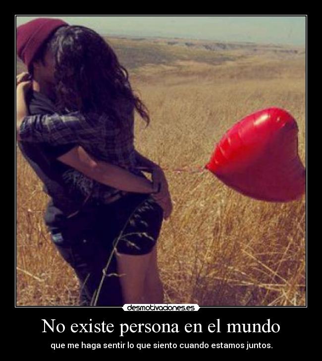 No existe persona en el mundo - que me haga sentir lo que siento cuando estamos juntos.