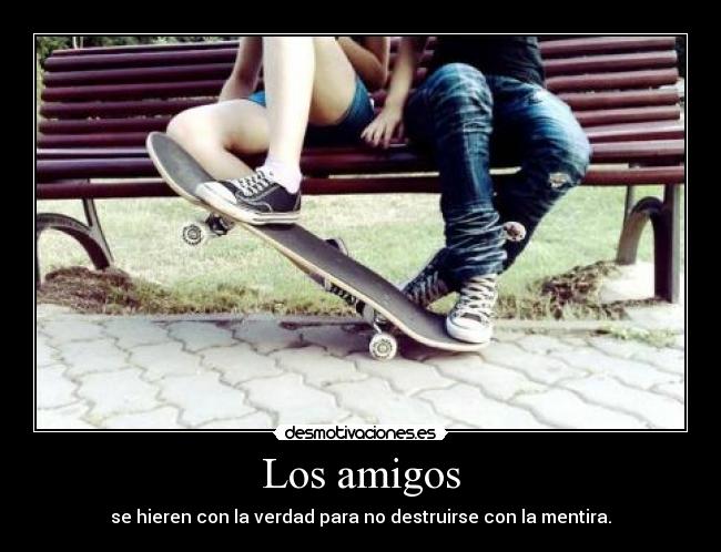 Los amigos - se hieren con la verdad para no destruirse con la mentira.