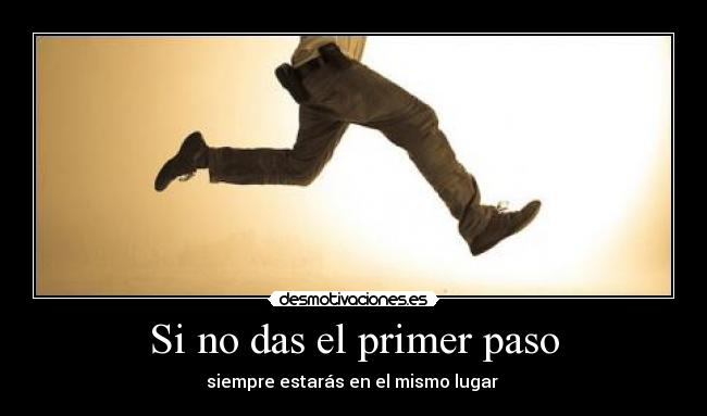 Si no das el primer paso - siempre estarás en el mismo lugar 