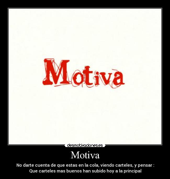 Motiva - No darte cuenta de que estas en la cola, viendo carteles, y pensar :
Que carteles mas buenos han subido hoy a la principal
