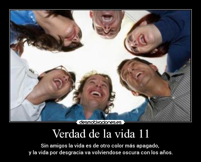 Verdad de la vida 11 - Sin amigos la vida es de otro color más apagado, 
y la vida por desgracia va volviendose oscura con los años.