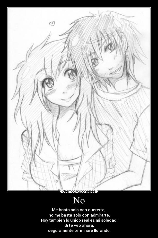 No - Me basta solo con quererte,
no me basta solo con admirarte.
Hoy también lo único real es mi soledad;
Si te veo ahora,
seguramente terminaré llorando.