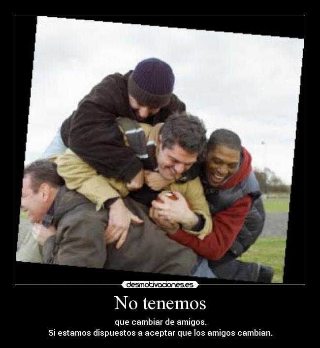 No tenemos - que cambiar de amigos.
Si estamos dispuestos a aceptar que los amigos cambian.