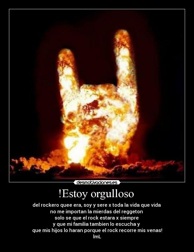 !Estoy orgulloso - del rockero quee era, soy y sere x toda la vida que vida
no me importan la mierdas del reggeton
solo se que el rock estara x siempre
y que mi familia tambien lo escucha y
que mis hijos lo haran porque el rock recorre mis venas!
lmL