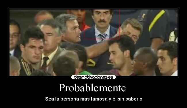 Probablemente - Sea la persona mas famosa y el sin saberlo