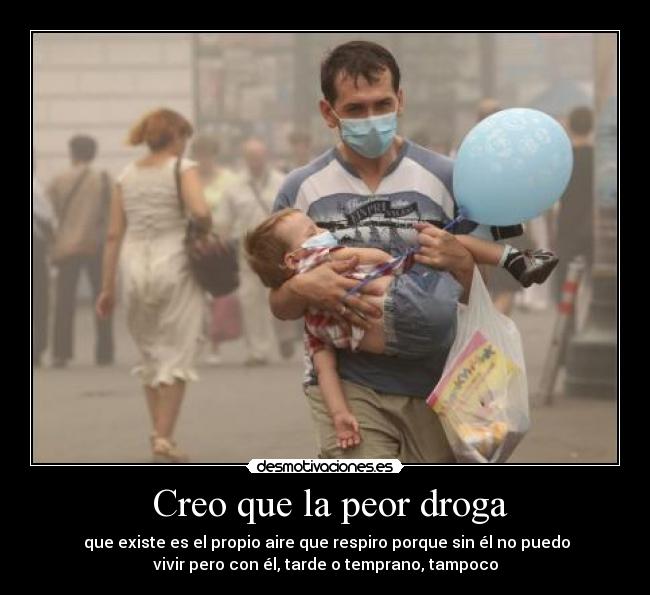  Creo que la peor droga -  que existe es el propio aire que respiro porque sin él no puedo
vivir pero con él, tarde o temprano, tampoco