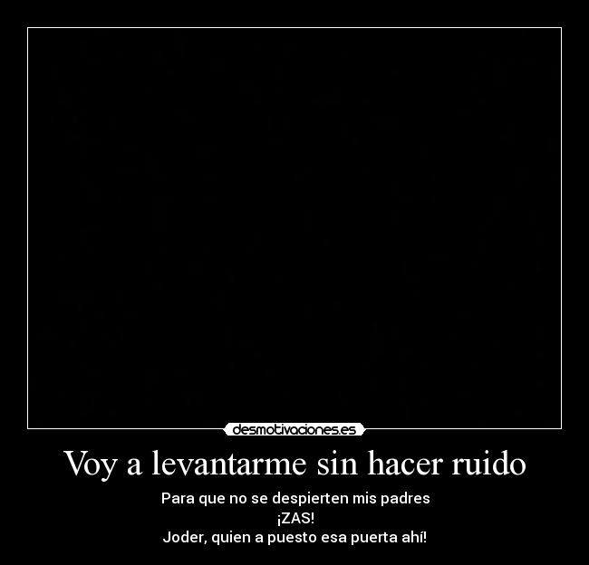 Voy a levantarme sin hacer ruido - Para que no se despierten mis padres
¡ZAS!
Joder, quien a puesto esa puerta ahí!