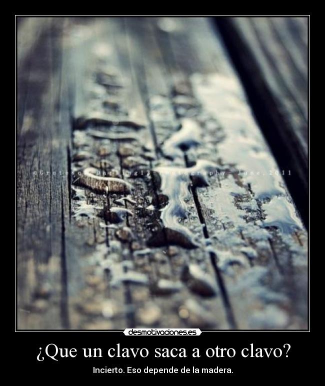 ¿Que un clavo saca a otro clavo? - Incierto. Eso depende de la madera.