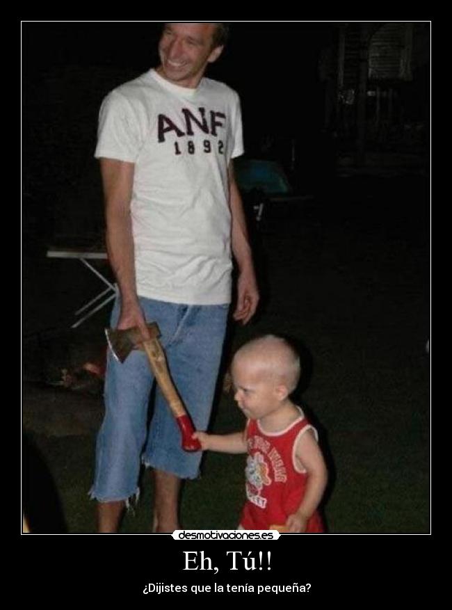 Eh, Tú!! - ¿Dijistes que la tenía pequeña?
