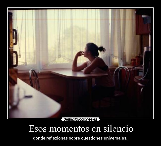 Esos momentos en silencio - donde reflexionas sobre cuestiones universales.