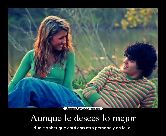 Aunque le desees lo mejor - duele saber que está con otra persona y es feliz...