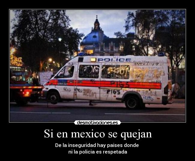 Si en mexico se quejan - De la inseguridad hay paises donde
ni la policia es respetada