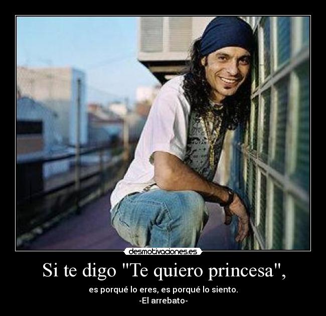 Si te digo Te quiero princesa, - es porqué lo eres, es porqué lo siento.
-El arrebato-