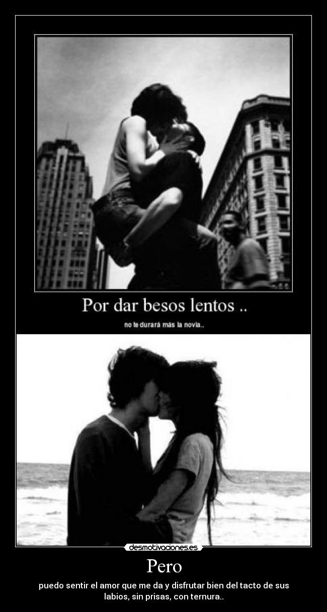 Pero - puedo sentir el amor que me da y disfrutar bien del tacto de sus
labios, sin prisas, con ternura..