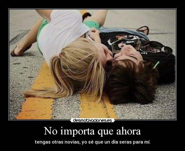 No importa que ahora - tengas otras novias, yo sé que un día seras para mí.