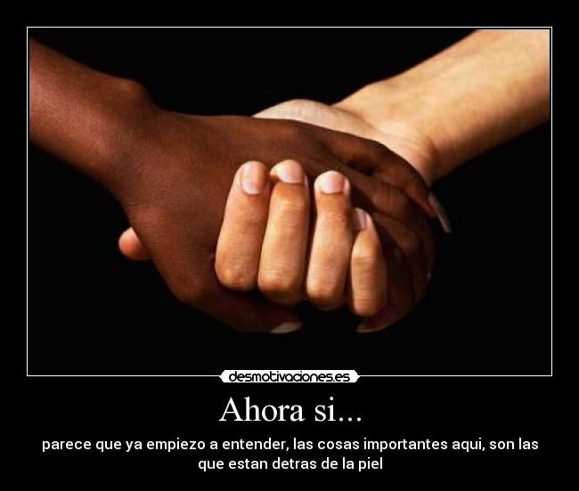 Ahora si... - parece que ya empiezo a entender, las cosas importantes aqui, son las
que estan detras de la piel