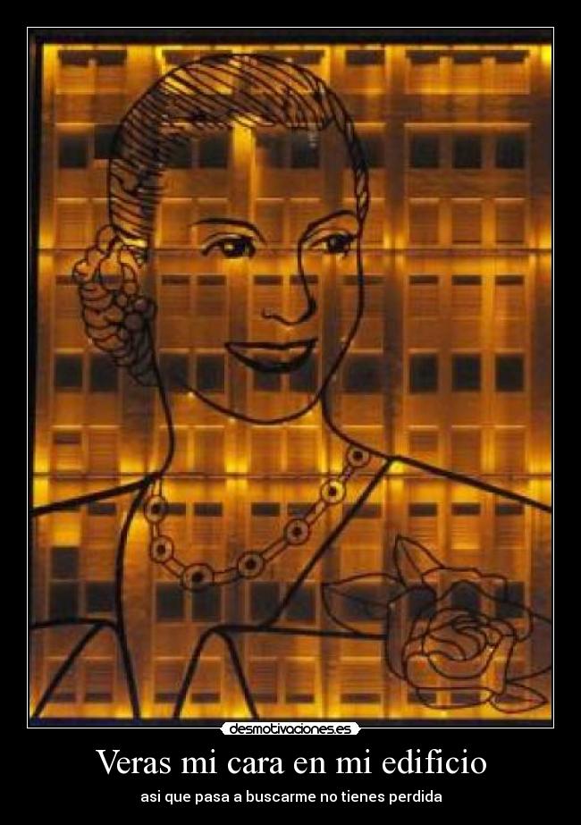 Veras mi cara en mi edificio - asi que pasa a buscarme no tienes perdida
