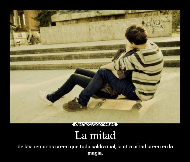 La mitad - de las personas creen que todo saldrá mal, la otra mitad creen en la magia.