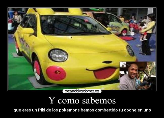 Y como sabemos - que eres un friki de los pokemons hemos combertido tu coche en uno