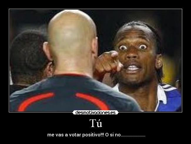 Tú - me vas a votar positivo!!! O si no.....................