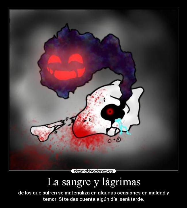 La sangre y lágrimas - de los que sufren se materializa en algunas ocasiones en maldad y
temor. Si te das cuenta algún día, será tarde.