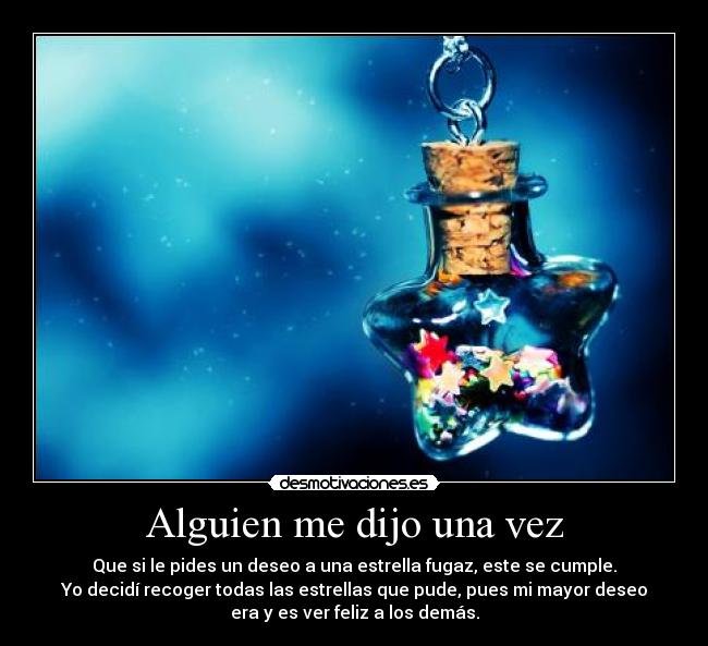 Alguien me dijo una vez - Que si le pides un deseo a una estrella fugaz, este se cumple.
Yo decidí recoger todas las estrellas que pude, pues mi mayor deseo
era y es ver feliz a los demás.