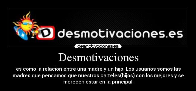 Desmotivaciones - es como la relacion entre una madre y un hijo. Los usuarios somos las
madres que pensamos que nuestros carteles(hijos) son los mejores y se
merecen estar en la principal.