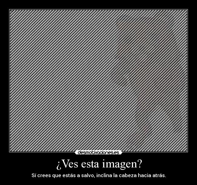 ¿Ves esta imagen? - Sí crees que estás a salvo, inclina la cabeza hacia atrás.