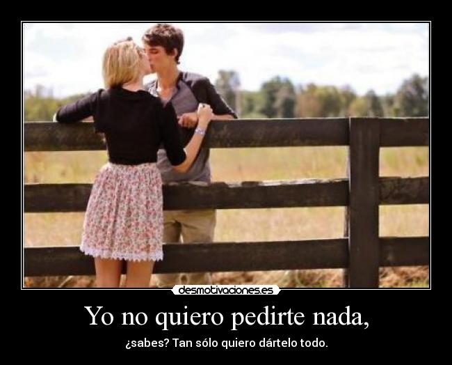 Yo no quiero pedirte nada, - ¿sabes? Tan sólo quiero dártelo todo.