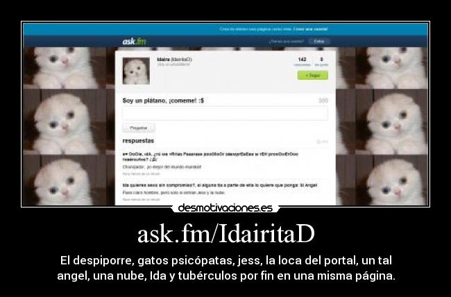 ask.fm/IdairitaD - El despiporre, gatos psicópatas, jess, la loca del portal, un tal
angel, una nube, Ida y tubérculos por fin en una misma página.