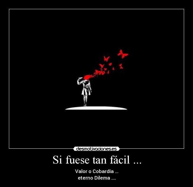 Si fuese tan fácil ... - Valor o Cobardía ...
eterno Dilema ....