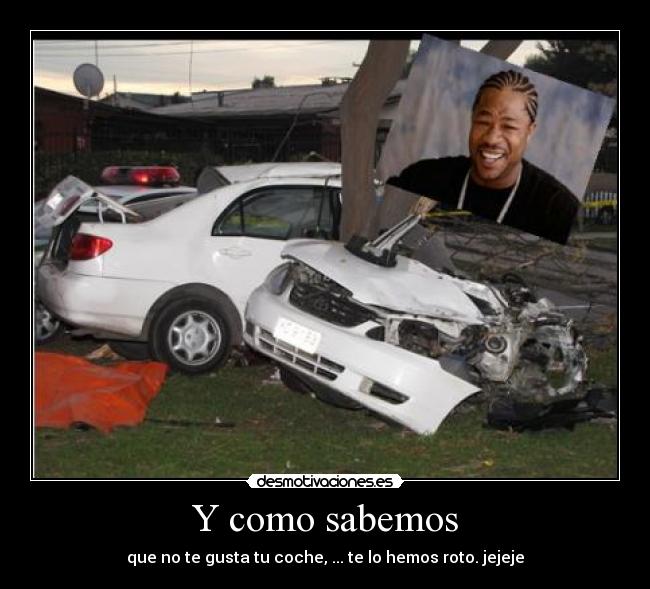 Y como sabemos - que no te gusta tu coche, ... te lo hemos roto. jejeje