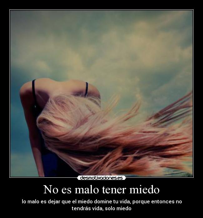 No es malo tener miedo - lo malo es dejar que el miedo domine tu vida, porque entonces no
tendrás vida, solo miedo