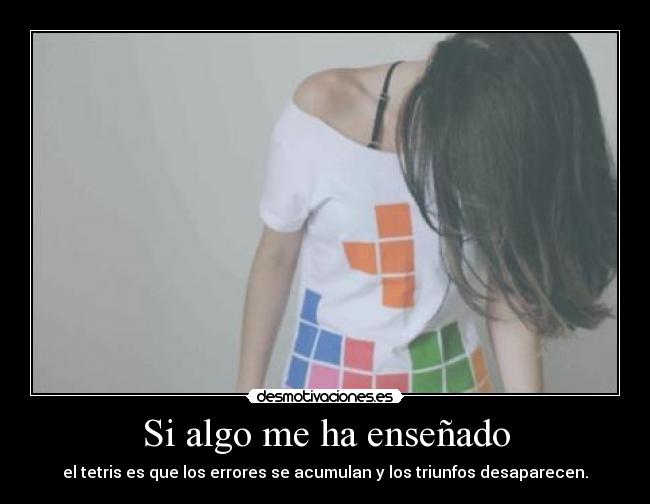 Si algo me ha enseñado - el tetris es que los errores se acumulan y los triunfos desaparecen.