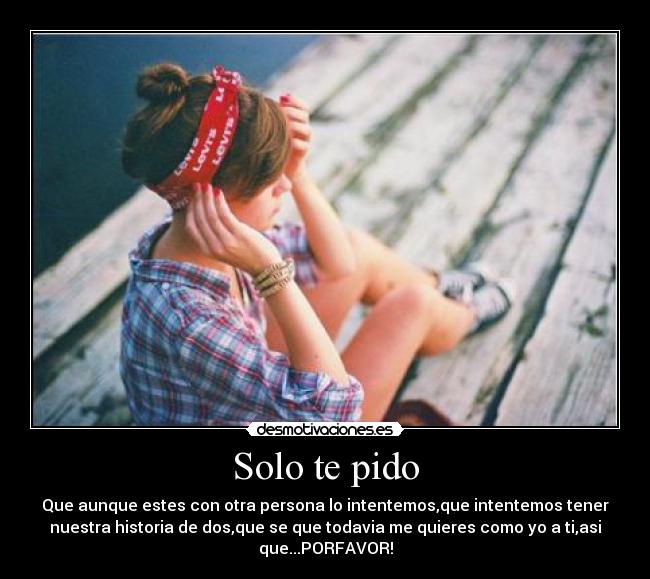 Solo te pido - Que aunque estes con otra persona lo intentemos,que intentemos tener
nuestra historia de dos,que se que todavia me quieres como yo a ti,asi
que...PORFAVOR!